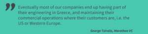  Eventually most of our companies end up having part of their engineering in Greece, and maintaining their commercial operations where their customers are, i.e. the US or Western Europe. We believe this is a set up that makes sense for more founders, and we are keen to explore it further.
