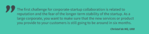 Christof de Mil, Ubb, KBS, corporate innovation: The first challenge for corporate-startup collaboration is related to reputation and the fear of the longer-term stability of the startup. As a large corporate, you want to make sure that the new services or product you provide to your customers is still going to be around in six months.