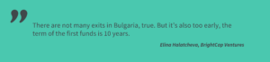 There are not many exits in Bulgaria, true. But it’s also too early, the term of the first funds is 10 years. Elina Halatcheva, BrightCap Ventures